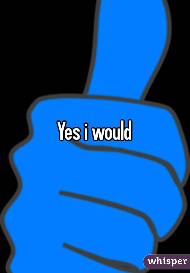 Yes i would