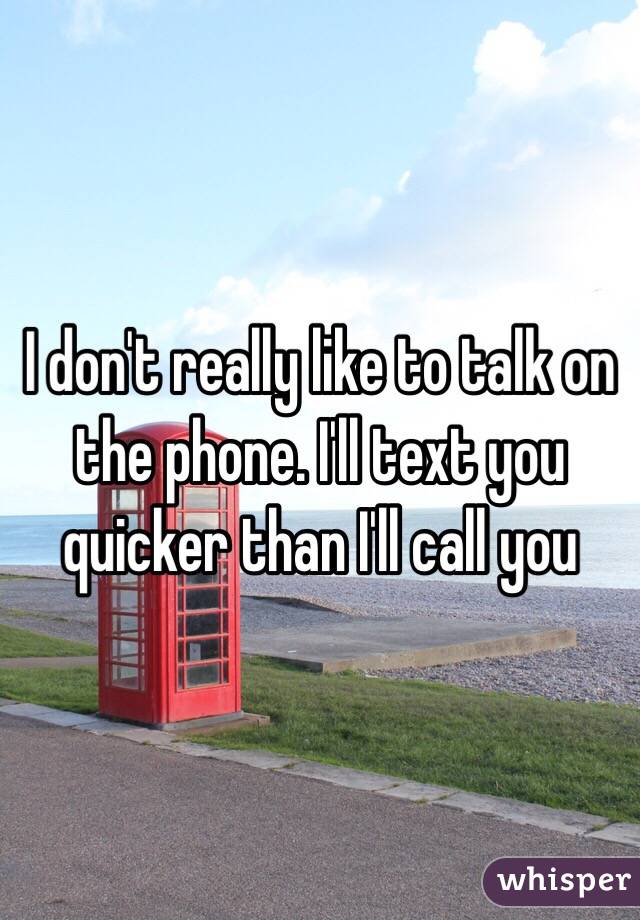 I don't really like to talk on the phone. I'll text you quicker than I'll call you
