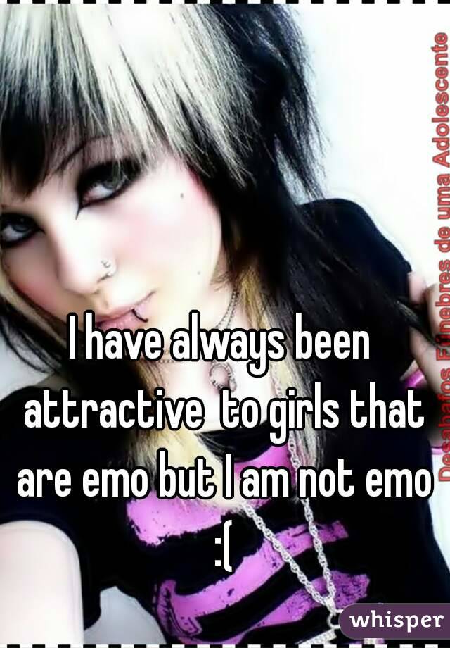 I have always been attractive  to girls that are emo but I am not emo :(