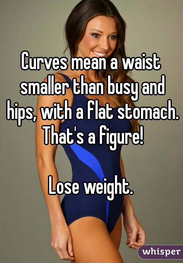 Curves mean a waist smaller than busy and hips, with a flat stomach. That's a figure!

Lose weight.