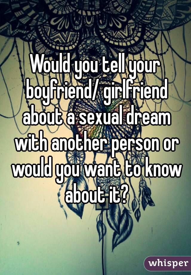 Would you tell your boyfriend/ girlfriend about a sexual dream with another person or would you want to know about it?