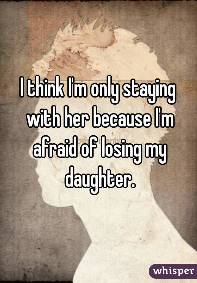 I think I'm only staying with her because I'm afraid of losing my daughter.