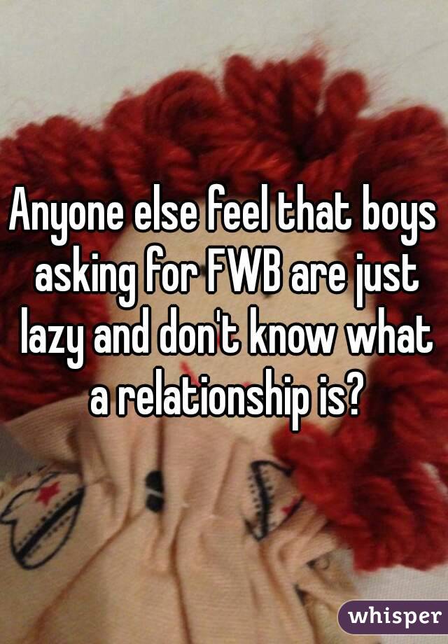 Anyone else feel that boys asking for FWB are just lazy and don't know what a relationship is?