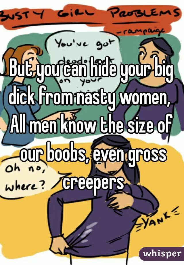 But you can hide your big dick from nasty women,  
All men know the size of our boobs, even gross creepers