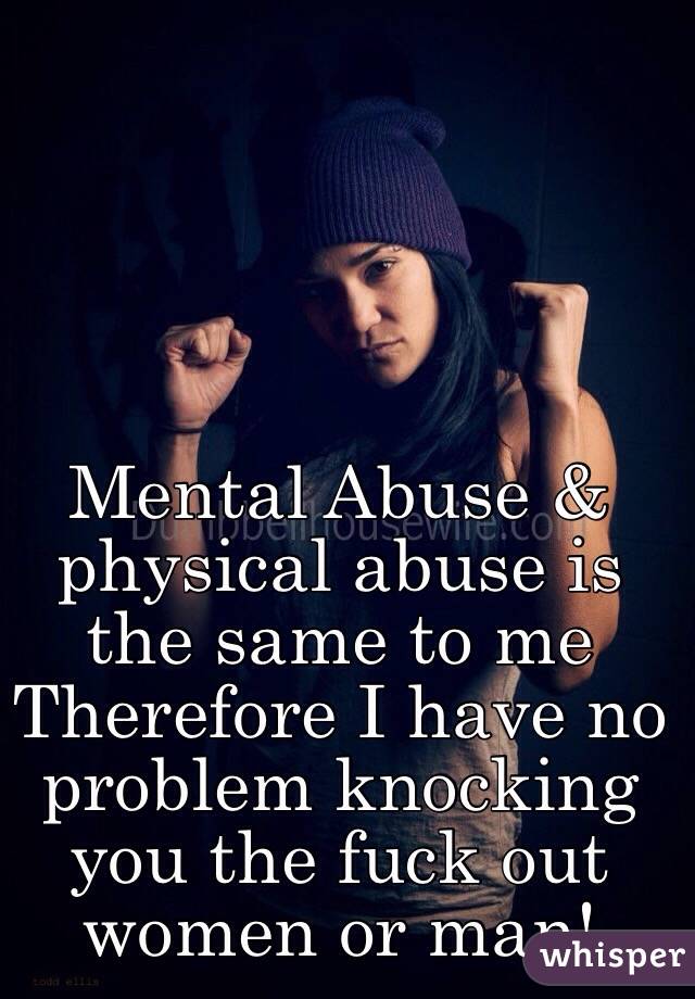 Mental Abuse & physical abuse is the same to me 
Therefore I have no problem knocking you the fuck out women or man! 