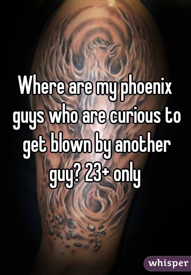 Where are my phoenix guys who are curious to get blown by another guy? 23+ only 