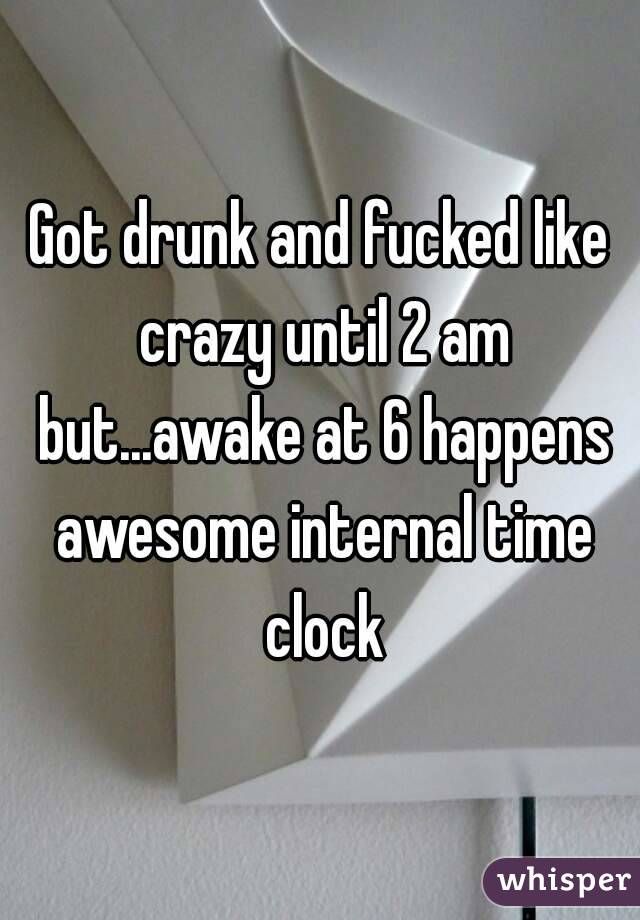 Got drunk and fucked like crazy until 2 am but...awake at 6 happens awesome internal time clock