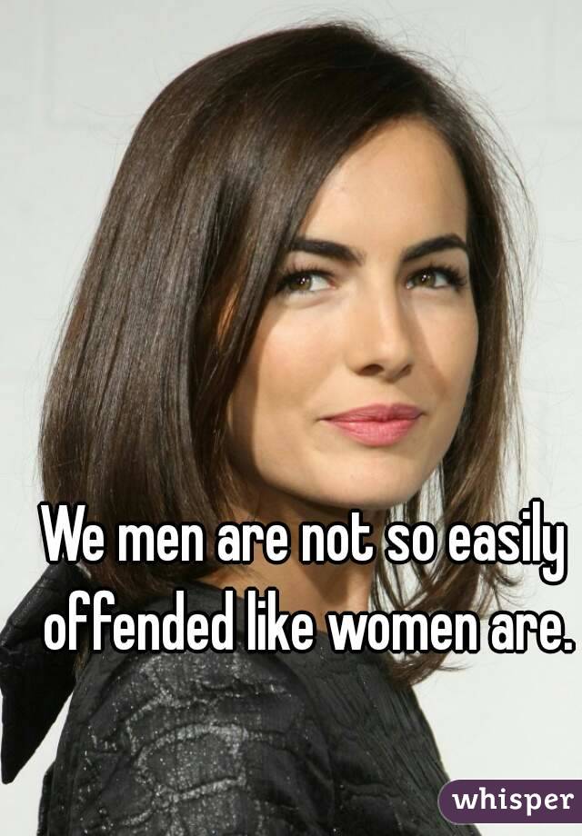 We men are not so easily offended like women are.
