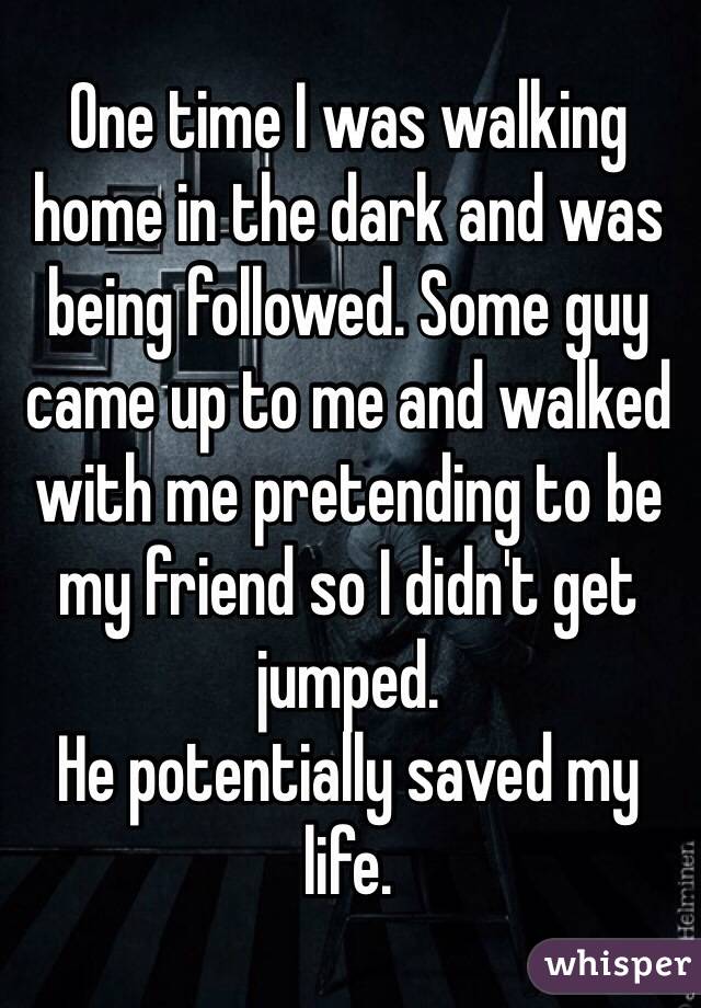 One time I was walking home in the dark and was being followed. Some guy came up to me and walked with me pretending to be my friend so I didn't get jumped. 
He potentially saved my life. 