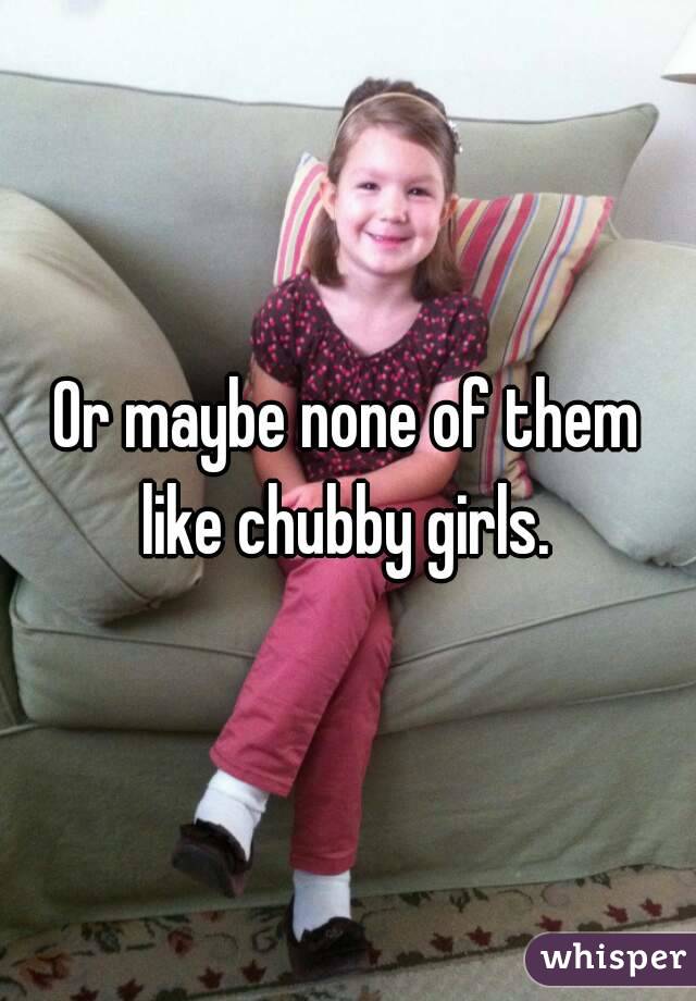 Or maybe none of them like chubby girls. 
