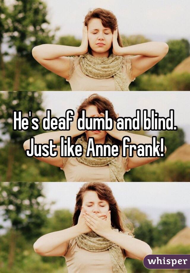 He's deaf dumb and blind. Just like Anne frank!