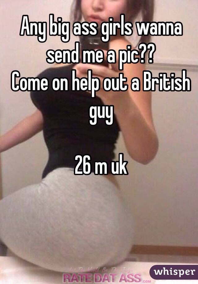 Any big ass girls wanna send me a pic??
Come on help out a British guy

26 m uk