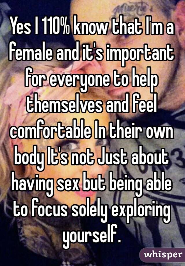 Yes I 110% know that I'm a female and it's important for everyone to help themselves and feel comfortable In their own body It's not Just about having sex but being able to focus solely exploring yourself.