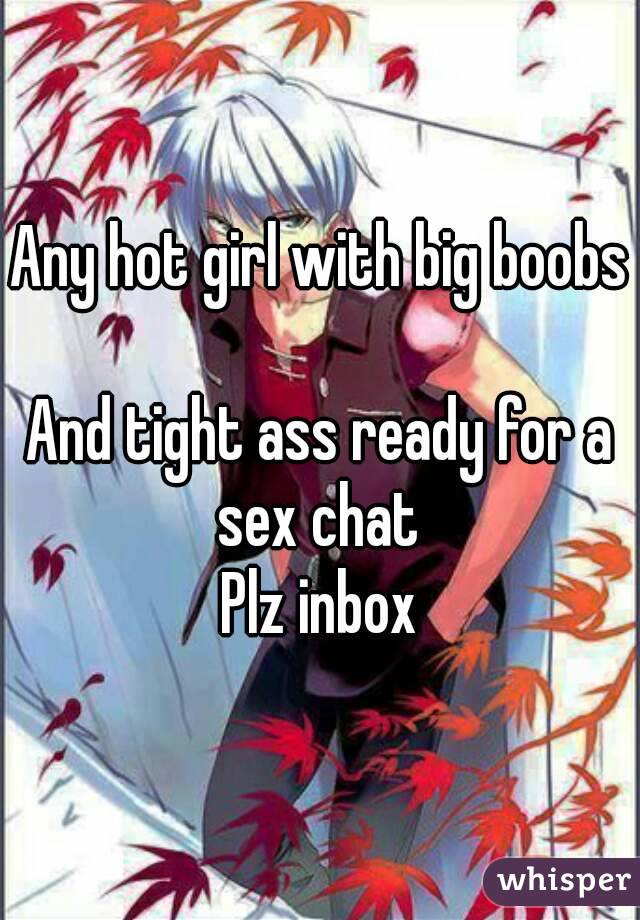 Any hot girl with big boobs 
And tight ass ready for a sex chat 
Plz inbox