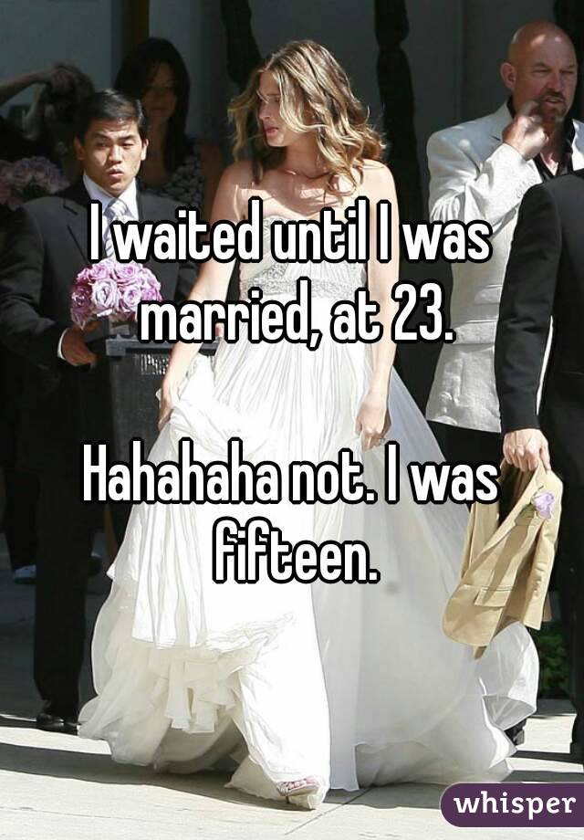 I waited until I was married, at 23.

Hahahaha not. I was fifteen.