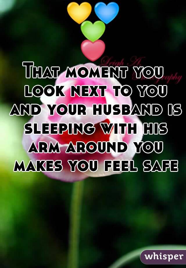 💛💙💚❤
That moment you look next to you and your husband is sleeping with his arm around you makes you feel safe
