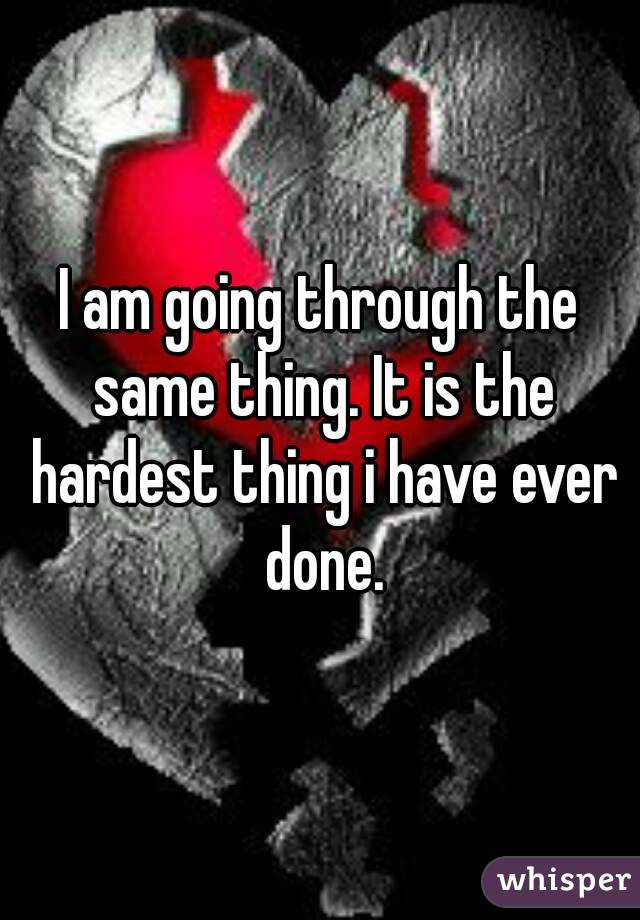 I am going through the same thing. It is the hardest thing i have ever done.