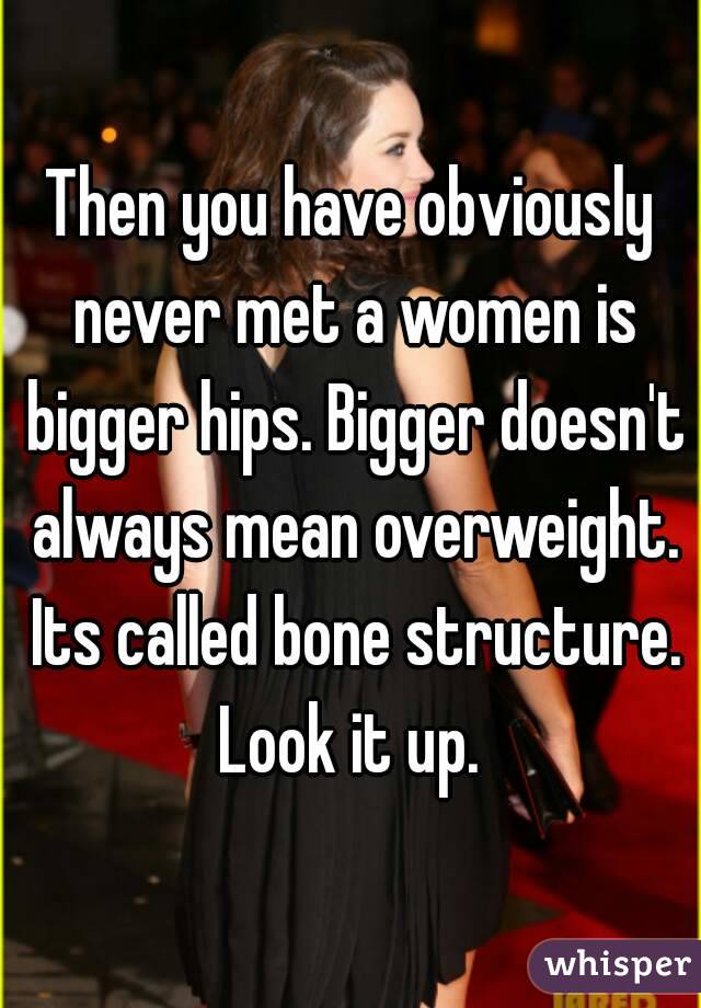 Then you have obviously never met a women is bigger hips. Bigger doesn't always mean overweight. Its called bone structure. Look it up. 