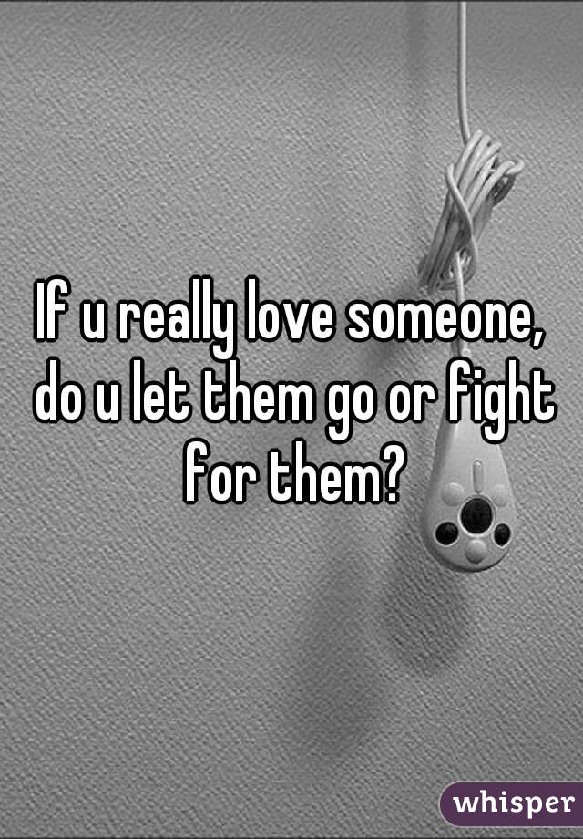 If u really love someone, do u let them go or fight for them?