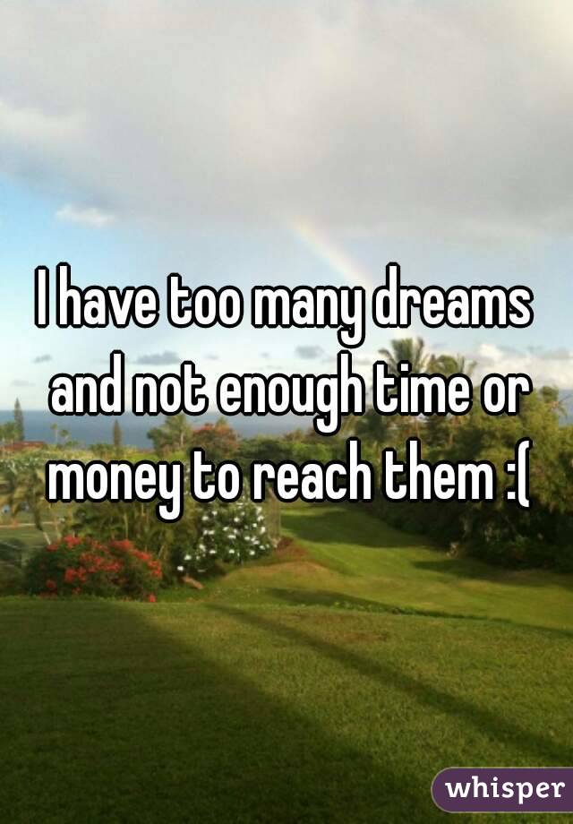 I have too many dreams and not enough time or money to reach them :(