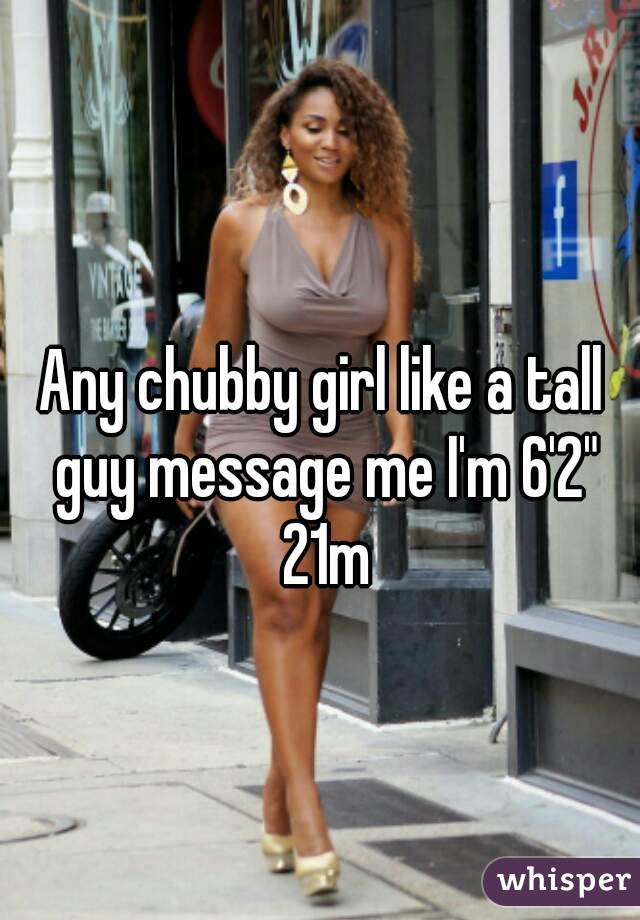 Any chubby girl like a tall guy message me I'm 6'2" 21m