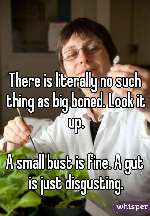 There is literally no such thing as big boned. Look it up.

A small bust is fine. A gut is just disgusting.