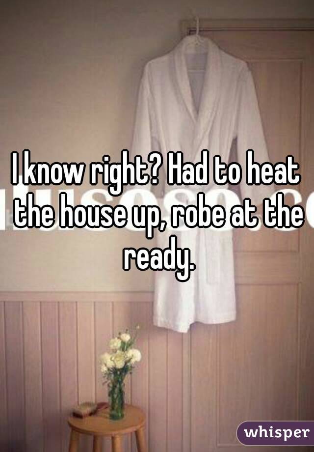 I know right? Had to heat the house up, robe at the ready.