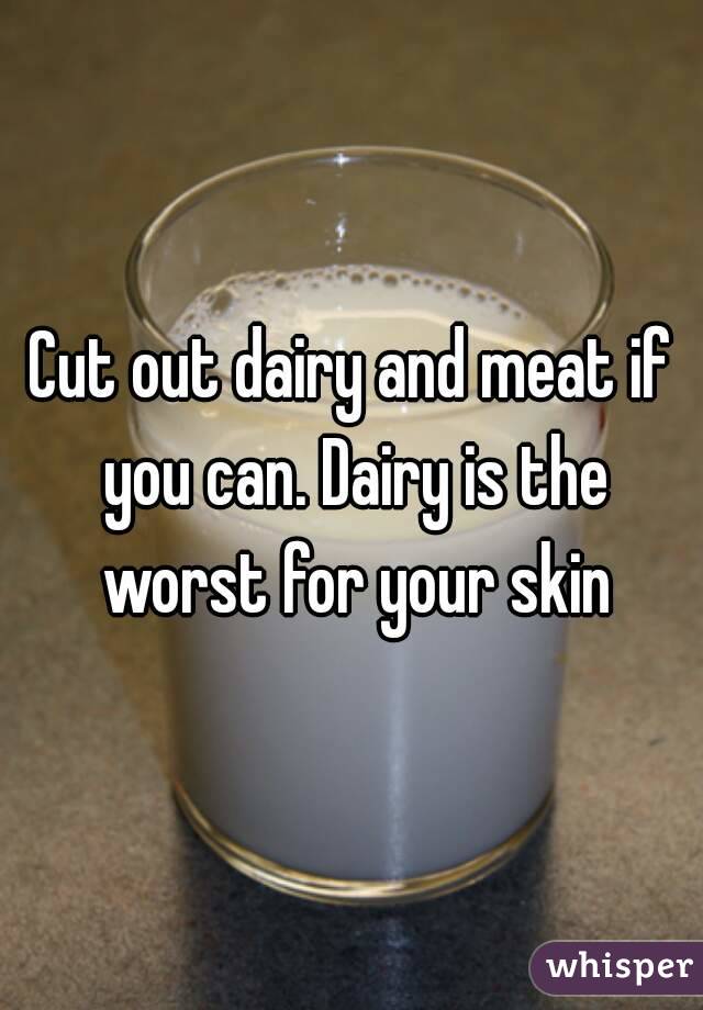 Cut out dairy and meat if you can. Dairy is the worst for your skin