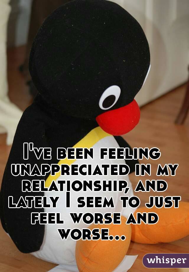 I've been feeling unappreciated in my relationship, and lately I seem to just feel worse and worse... 