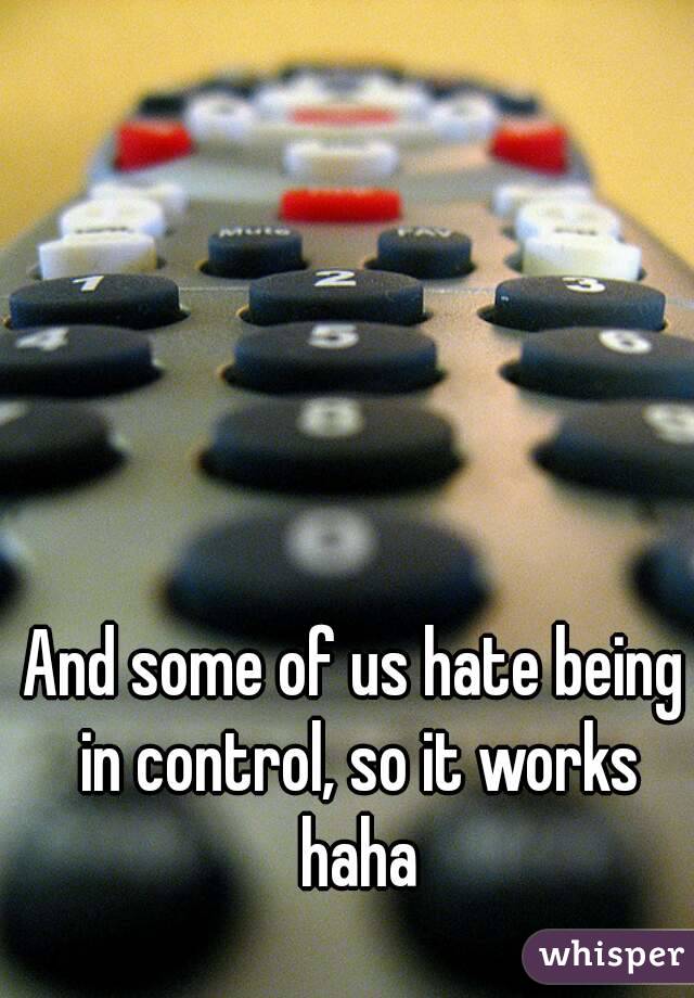 And some of us hate being in control, so it works haha