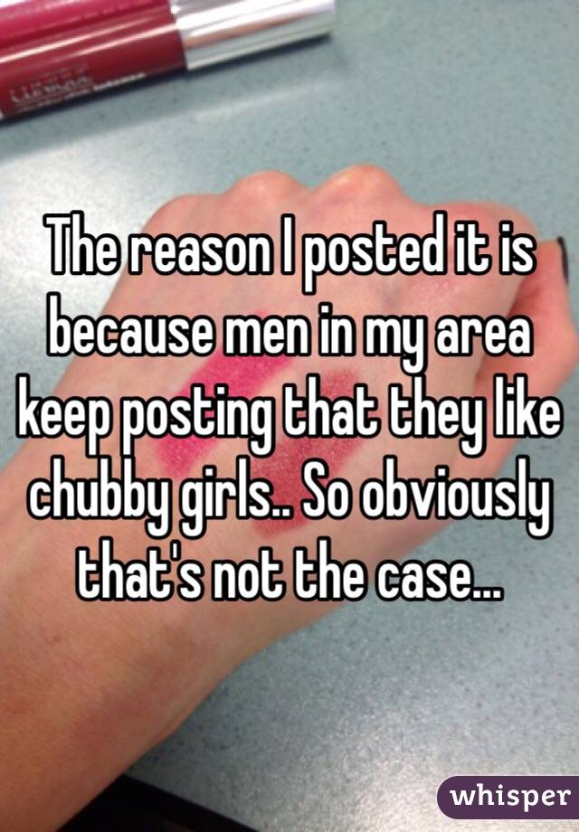 The reason I posted it is because men in my area keep posting that they like chubby girls.. So obviously that's not the case... 