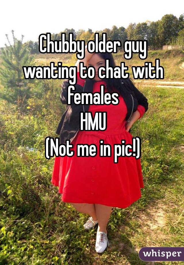 Chubby older guy 
wanting to chat with females
HMU
(Not me in pic!)