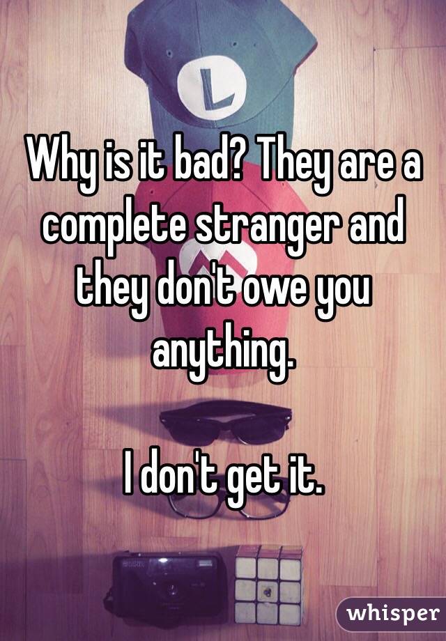 Why is it bad? They are a complete stranger and they don't owe you anything. 

I don't get it. 