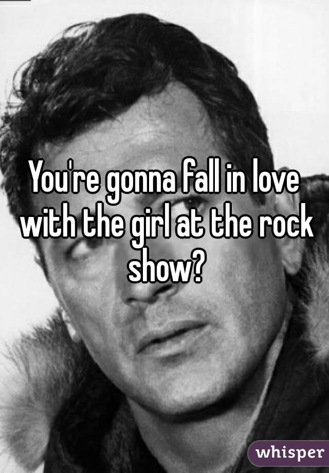 You're gonna fall in love with the girl at the rock show?