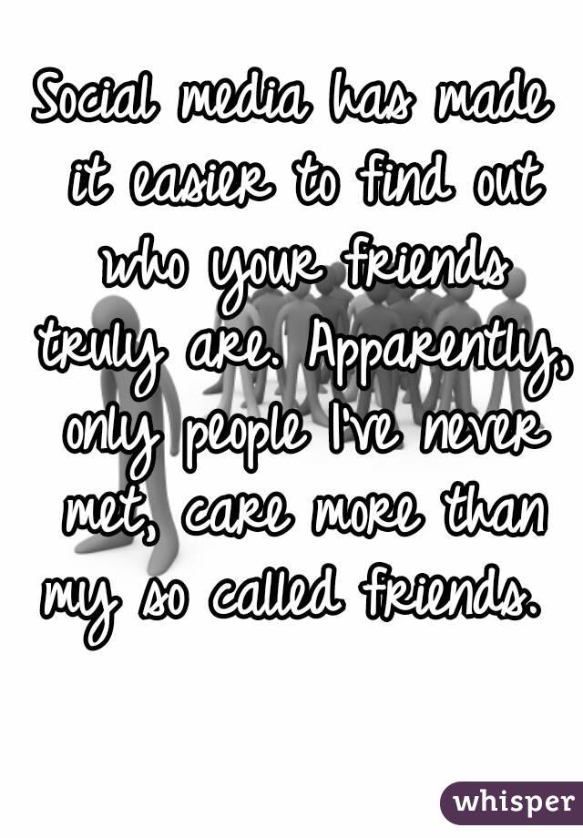 Social media has made it easier to find out who your friends truly are. Apparently, only people I've never met, care more than my so called friends. 