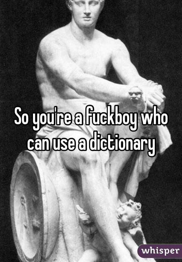 So you're a fuckboy who can use a dictionary 