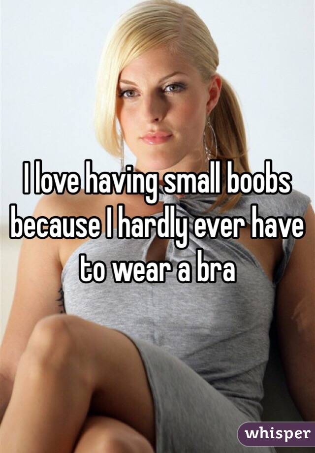 I love having small boobs because I hardly ever have to wear a bra