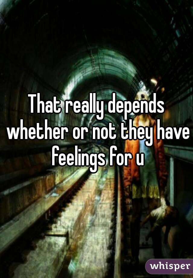 That really depends whether or not they have feelings for u