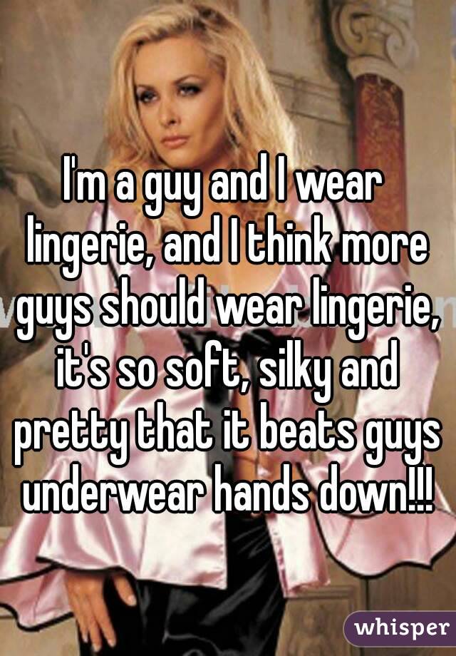 I'm a guy and I wear lingerie, and I think more guys should wear lingerie, it's so soft, silky and pretty that it beats guys underwear hands down!!!
