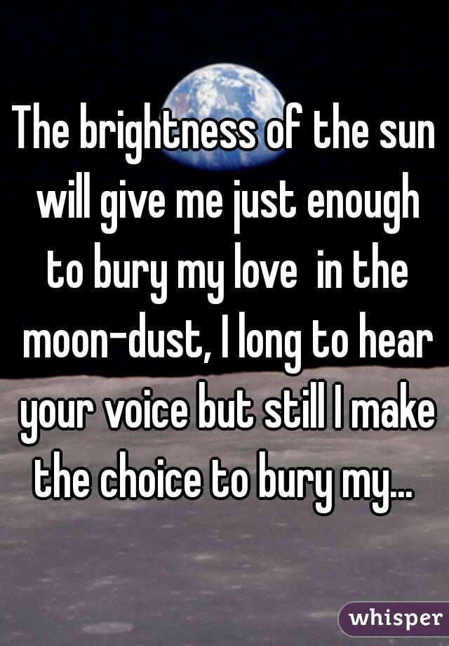 The brightness of the sun will give me just enough to bury my love  in the moon-dust, I long to hear your voice but still I make the choice to bury my... 