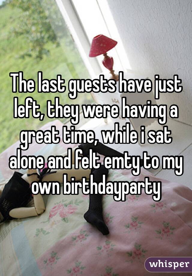 The last guests have just left, they were having a great time, while i sat alone and felt emty to my own birthdayparty