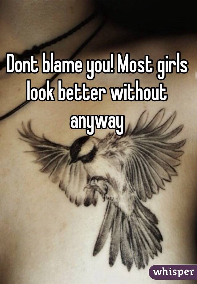 Dont blame you! Most girls look better without anyway