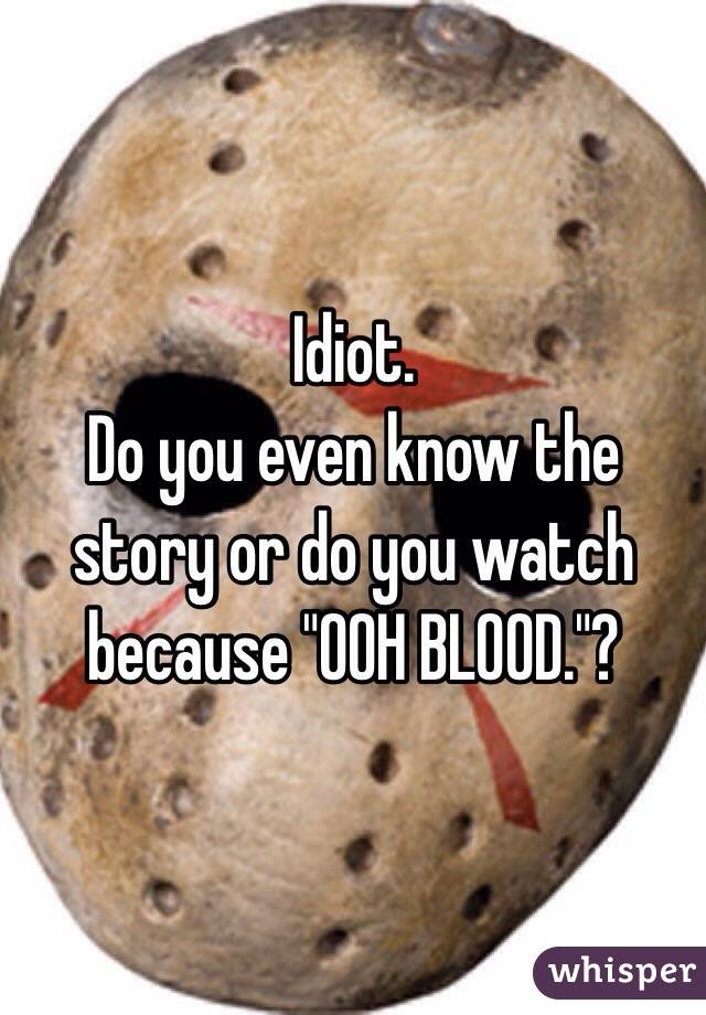 Idiot.
Do you even know the story or do you watch because "OOH BLOOD."?