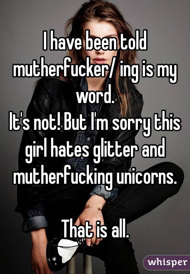 I have been told mutherfucker/ ing is my word.
It's not! But I'm sorry this girl hates glitter and mutherfucking unicorns.
 
That is all.
