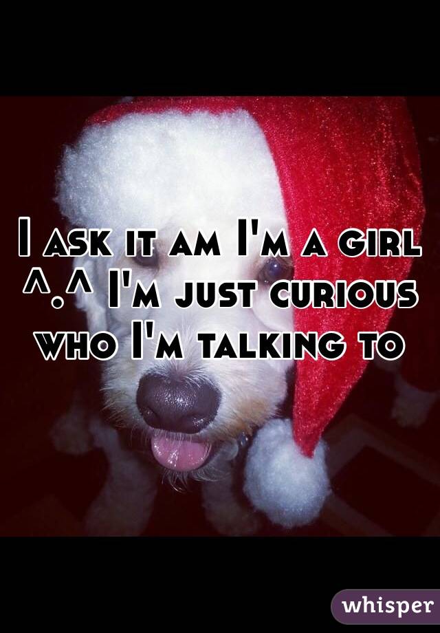 I ask it am I'm a girl ^.^ I'm just curious who I'm talking to 