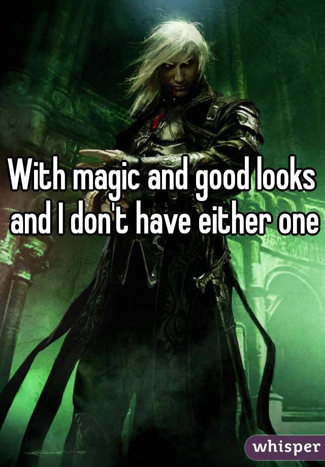 With magic and good looks and I don't have either one 