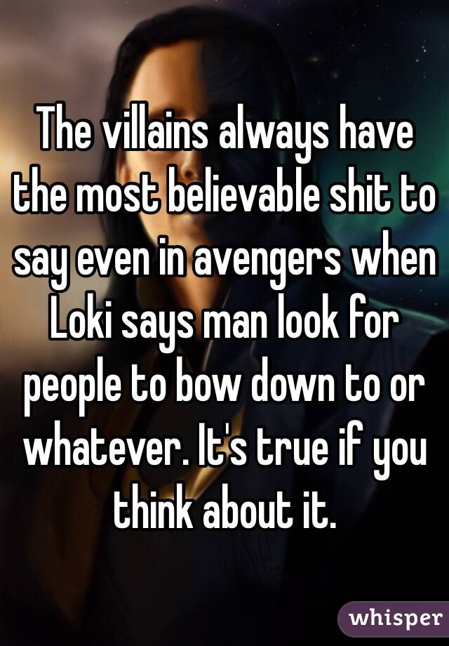 The villains always have the most believable shit to say even in avengers when Loki says man look for people to bow down to or whatever. It's true if you think about it.