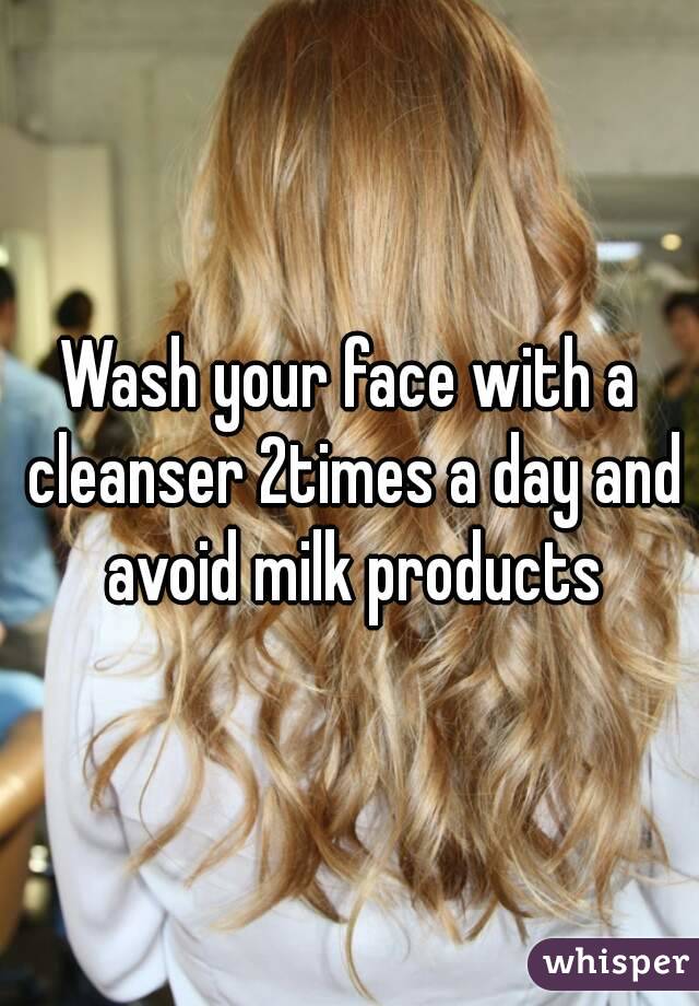 Wash your face with a cleanser 2times a day and avoid milk products