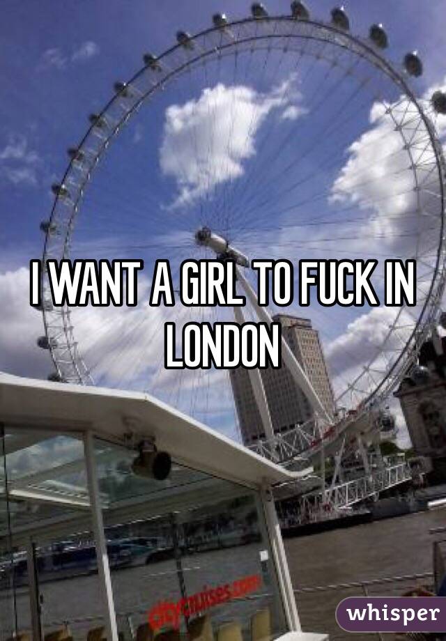 I WANT A GIRL TO FUCK IN LONDON
