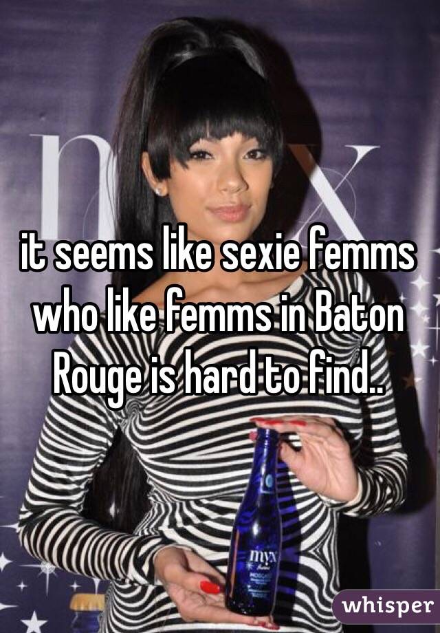 it seems like sexie femms who like femms in Baton Rouge is hard to find..